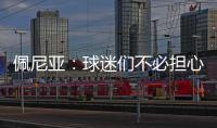佩尼亚	：球迷们不必担心我的伤病，我的身体已100%恢复健康