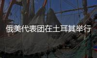 俄美代表团在土耳其举行会谈