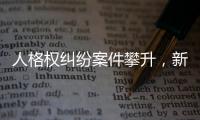 人格权纠纷案件攀升，新形势下人格权保护发力
