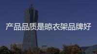 产品品质是晾衣架品牌好口碑和好形象的体现