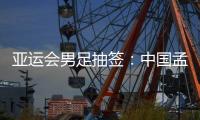 亚运会男足抽签	：中国孟加拉缅甸印度同组