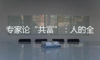 专家论“共富”
：人的全面发展是出发点和落脚点