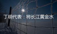 丁明代表：将长江黄金水道建成LNG主导的绿色走廊