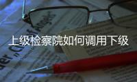 上级检察院如何调用下级检察官？ 告别程序争议