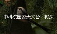 中科院国家天文台：将深度参与暗能量光谱巡天国际合作项目