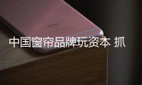 中国窗帘品牌玩资本 抓住核心竞争力
