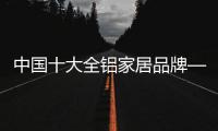 中国十大全铝家居品牌——受众欢迎的家居品牌