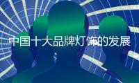 中国十大品牌灯饰的发展 依赖于产品品质与渠道建设