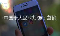 中国十大品牌灯饰	：营销和产品相辅相成