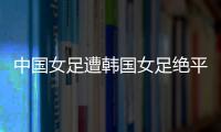 中国女足遭韩国女足绝平
	！池笑然第93分钟进世界波，门将无能为力