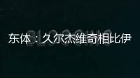 东体：久尔杰维奇相比伊万具备一定优势
，至少他不会将队员弄混