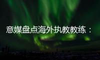 意媒盘点海外执教教练	：里皮位列第二仅次于安帅