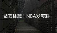 恭喜林葳！NBA发展联盟第8顺位
，南京同曦队发来贺电