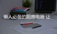 懒人必备的厨房电器 让你从此爱上烹饪
