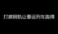 打磨钢轨让春运列车跑得更安全