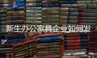 新生办公家具企业如何发挥新生的力量?