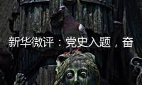 新华微评：党史入题
，奋斗作答