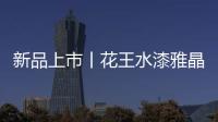 新品上市丨花王水漆雅晶石艺术水漆，砂质非凡!