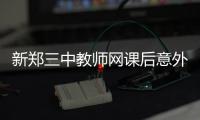 新郑三中教师网课后意外离世	，官方通报
