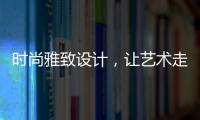 时尚雅致设计�，让艺术走进生活