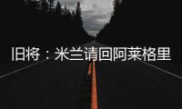 旧将�：米兰请回阿莱格里是正确选择，他总是希望不断提高球队水平