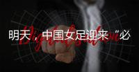 明天，中国女足迎来“必胜之战”！