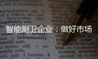 智能厨卫企业
：做好市场分析 及时响应客户需求