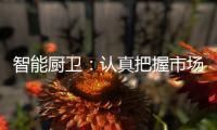 智能厨卫
：认真把握市场 坚持科技创新