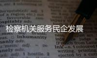 检察机关服务民企发展 做实企业合规当好“老娘舅”