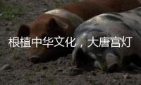 根植中华文化�，大唐宫灯饰演绎古韵情怀