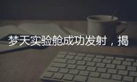梦天实验舱成功发射，揭秘“梦天”长啥样