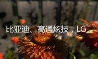 比亚迪、高通炫技	�，LG麦格纳索尼本田富士康们扩圈丨科创要闻