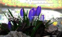 欺负小孩
！“苏超”爆发争议
，前中超名宿肘击17岁小将遭网友怒喷