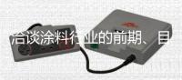 洽谈涂料行业的前期	、目前
、未来的发展