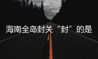海南全岛封关“封”的是什么	？有什么影响？