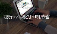浅析uv平板打印机节省油墨的技巧