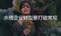 水槽企业转型要打破常规思维 严于自律保证产品质量