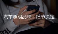 汽车照明品牌�：细节决定品质 品质成就品牌