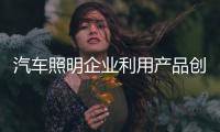 汽车照明企业利用产品创新扭转逆局