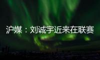 沪媒�	：刘诚宇近来在联赛连续破门	
，有可能被伊万当作“秘密武器”