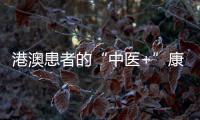 港澳患者的“中医+”康复之旅——中医特色疗法“显身手”�	，专科矩阵筑牢湾区健康网