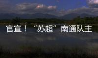 官宣！“苏超”南通队主场移师如皋奥体中心