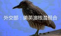 外交部：美英澳核潜艇合作严重破坏地区和平稳定