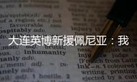 大连英博新援佩尼亚
：我现在是百分百状态�
，能很好地帮助球队