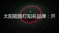 太阳能路灯知名品牌�：开阔新的渠道 保证产品地质量