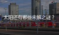 太阳还有哪些未解之谜？科学家们计划怎样探索太阳�？