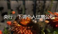 央行
：下调个人住房公积金贷款利率0.25个百分点