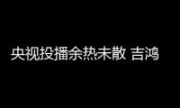 央视投播余热未散 吉鸿创意生态板备受关注