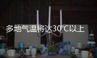 多地气温将达30℃以上�，北方局地或有沙尘天气 一周天气速览→