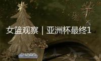 女篮观察｜亚洲杯最终12人引热议 主场作战卫冕形势如何
？